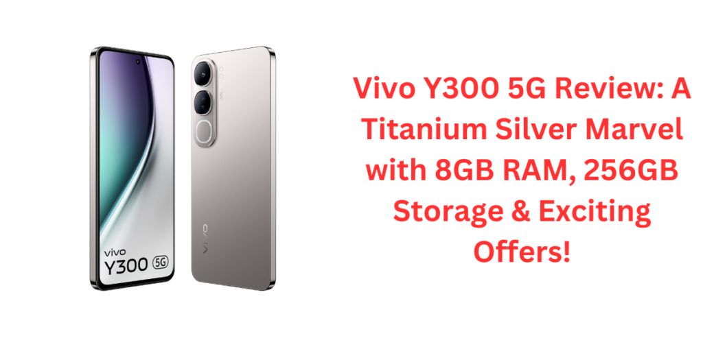 Vivo Y300 5G Review: A Titanium Silver Marvel with 8GB RAM, 256GB Storage & Exciting Offers!