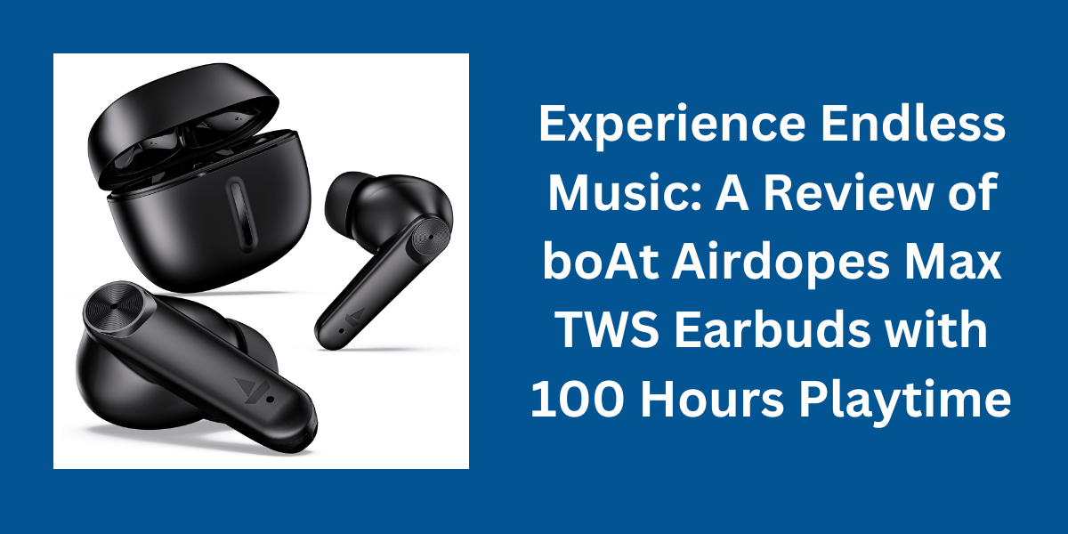 Experience Endless Music: A Review of boAt Airdopes Max TWS Earbuds with 100 Hours Playtime