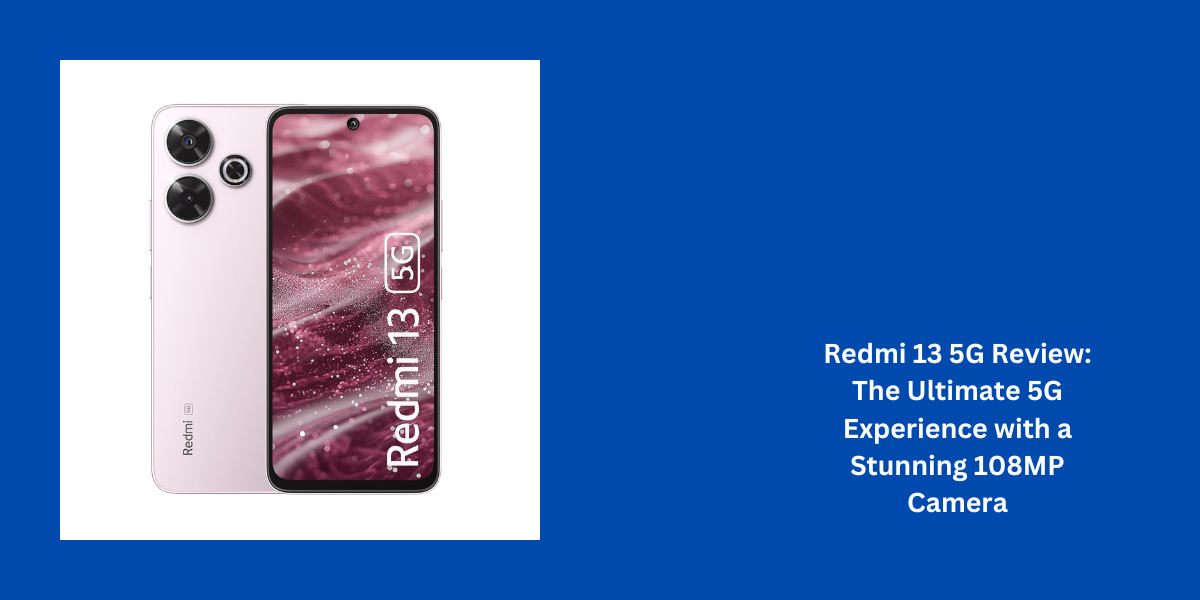 Redmi 13 5G Review: The Ultimate 5G Experience with a Stunning 108MP Camera