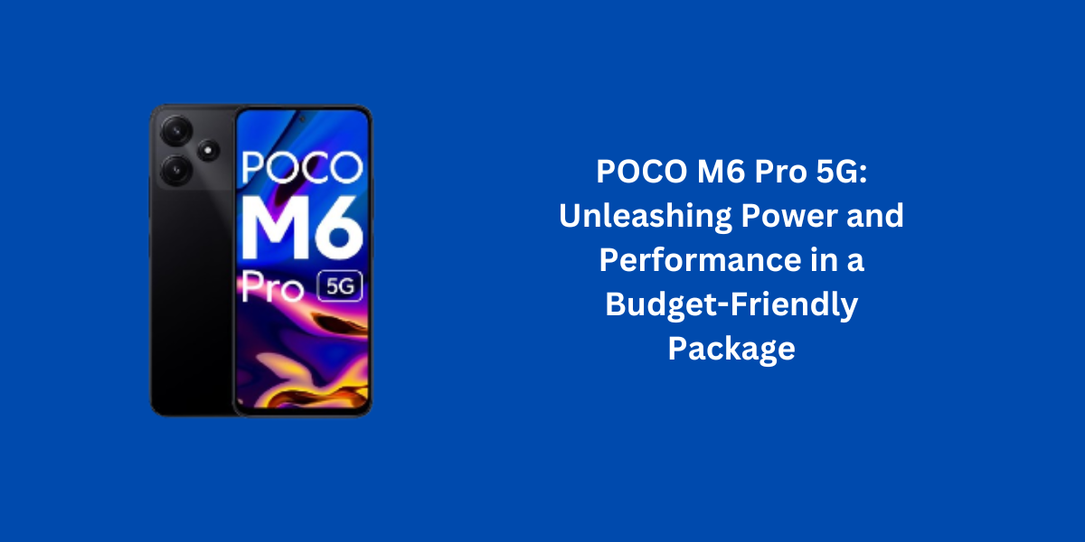 POCO M6 Pro 5G: Unleashing Power and Performance in a Budget-Friendly Package