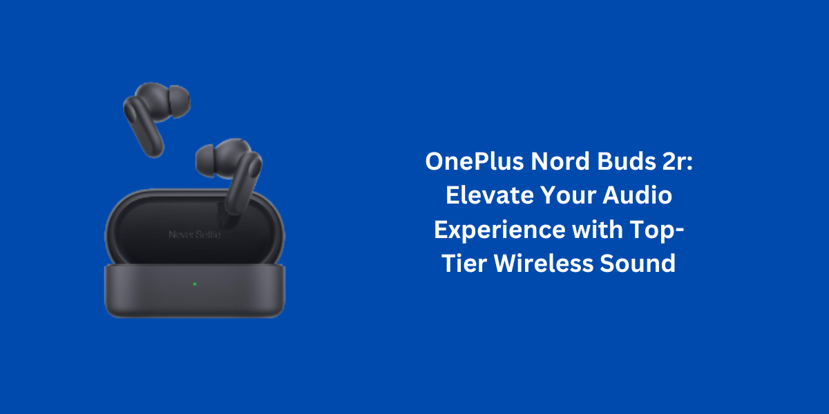 OnePlus Nord Buds 2r: Elevate Your Audio Experience with Top-Tier Wireless Sound