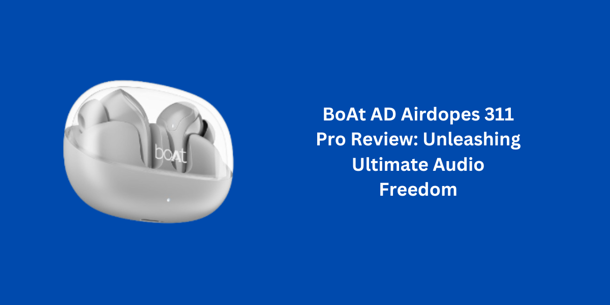 BoAt AD Airdopes 311 Pro Review: Unleashing Ultimate Audio Freedom
