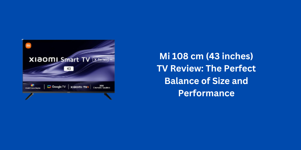 Mi 108 cm (43 inches) TV Review: The Perfect Balance of Size and Performance