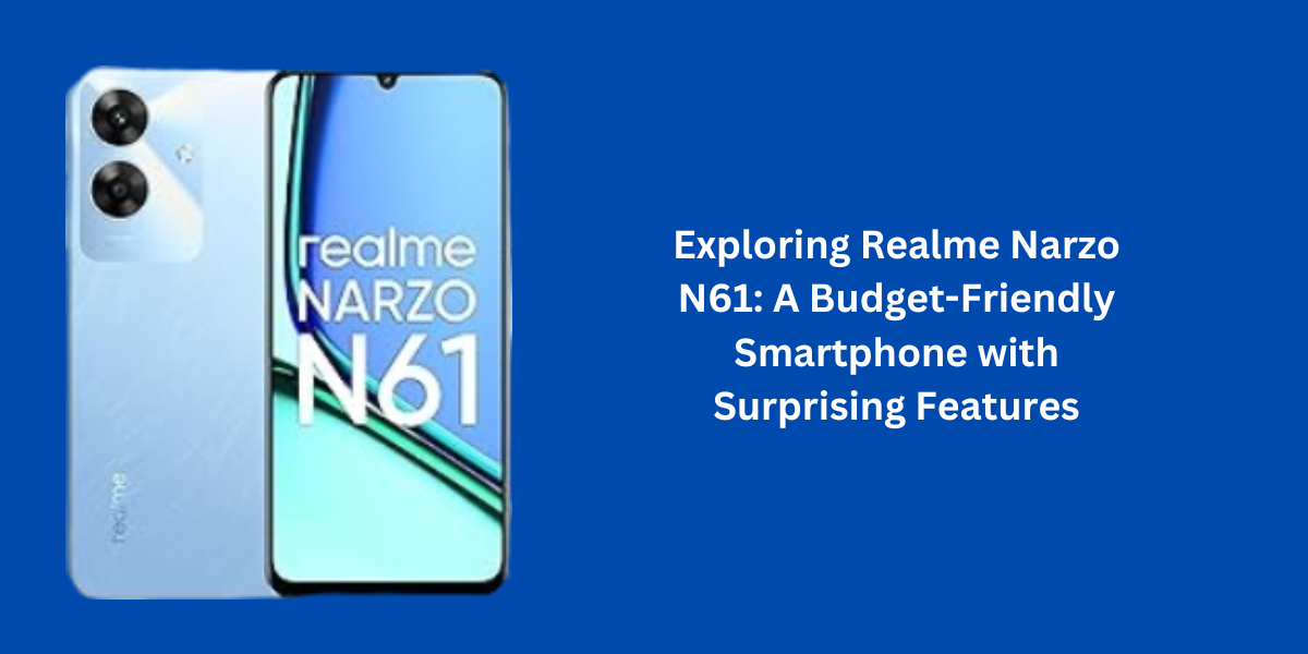 Exploring Realme Narzo N61: A Budget-Friendly Smartphone with Surprising Features