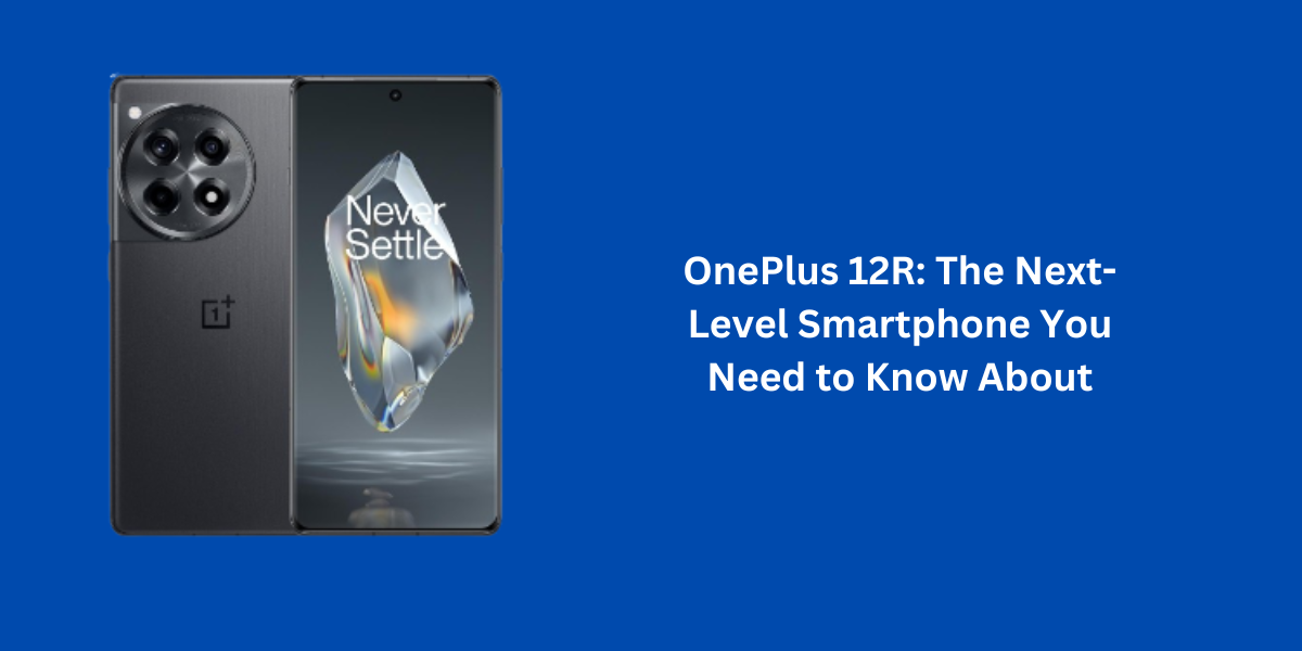 OnePlus 12R: The Next-Level Smartphone You Need to Know About