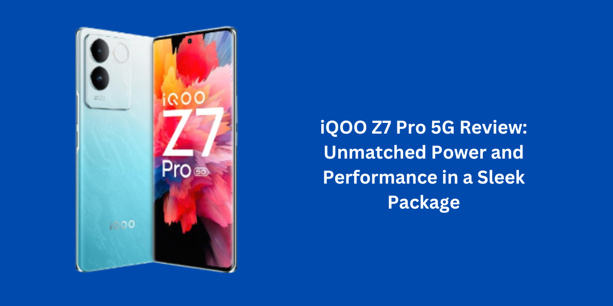 iQOO Z7 Pro 5G Review: Unmatched Power and Performance in a Sleek Package