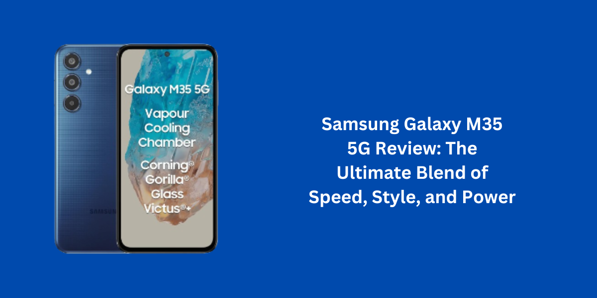 Samsung Galaxy M35 5G Review: The Ultimate Blend of Speed, Style, and Power