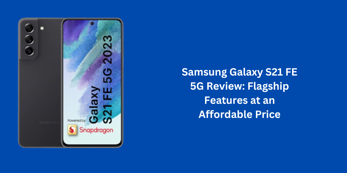 Samsung Galaxy S21 FE 5G Review: Flagship Features at an Affordable Price