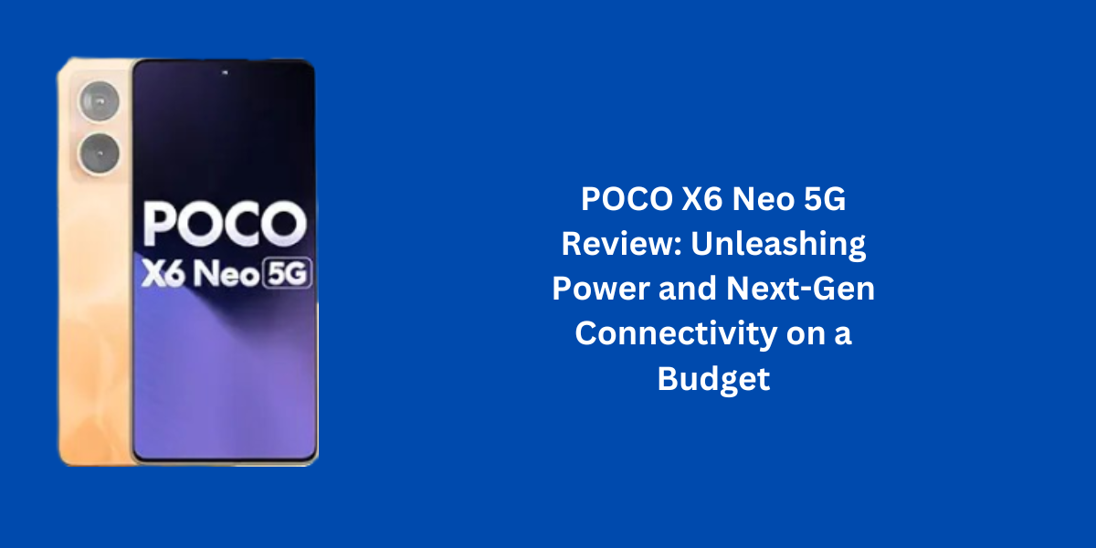 POCO X6 Neo 5G Review: Unleashing Power and Next-Gen Connectivity on a Budget