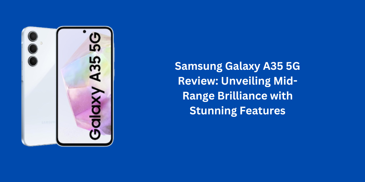 Samsung Galaxy A35 5G Review: Unveiling Mid-Range Brilliance with Stunning Features