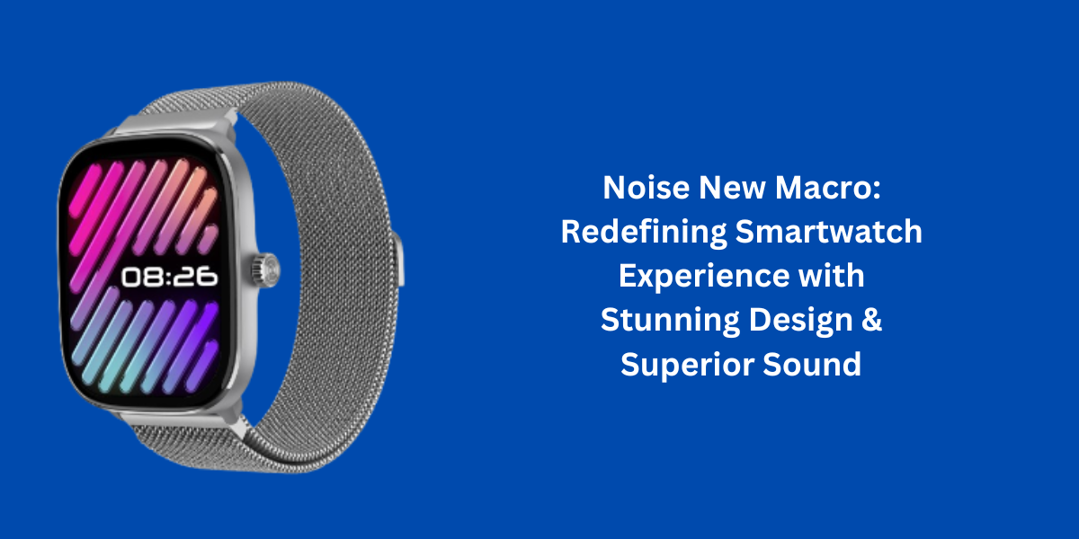 Noise New Macro: Redefining Smartwatch Experience with Stunning Design & Superior Sound