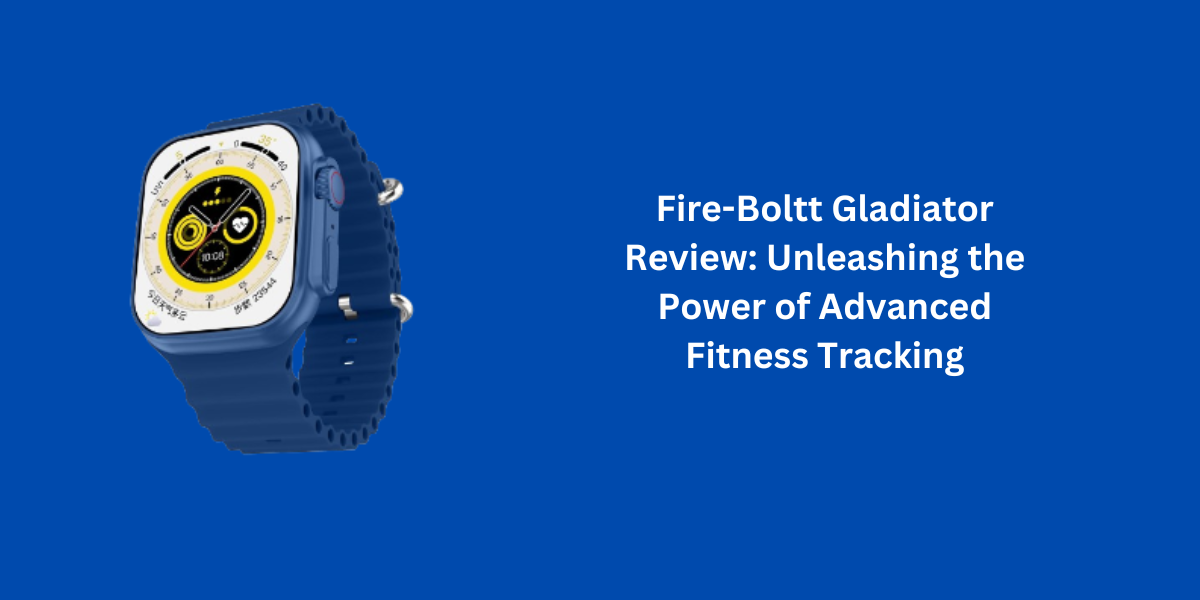 Fire-Boltt Gladiator Review: Unleashing the Power of Advanced Fitness Tracking