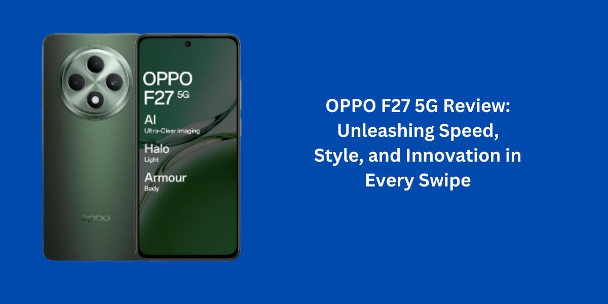 OPPO F27 5G Review: Unleashing Speed, Style, and Innovation in Every Swipe