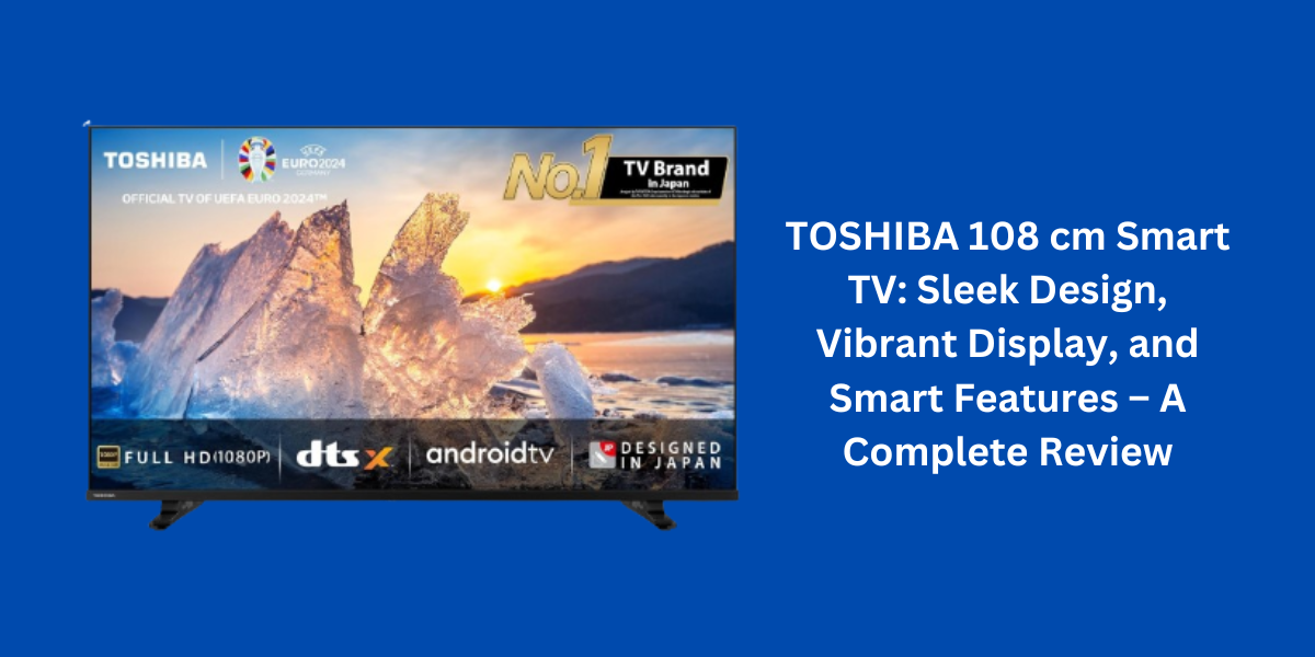 TOSHIBA 108 cm Smart TV: Sleek Design, Vibrant Display, and Smart Features – A Complete Review